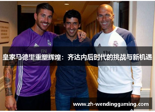 皇家马德里重塑辉煌：齐达内后时代的挑战与新机遇