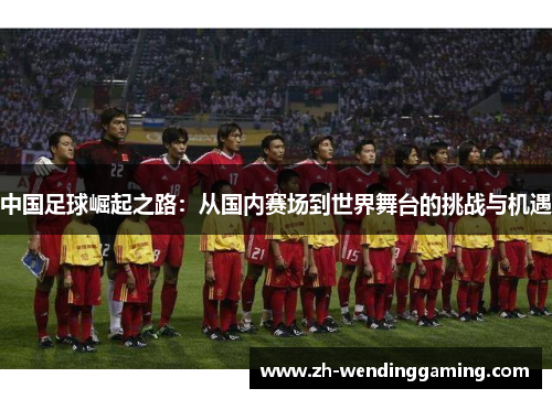 中国足球崛起之路：从国内赛场到世界舞台的挑战与机遇